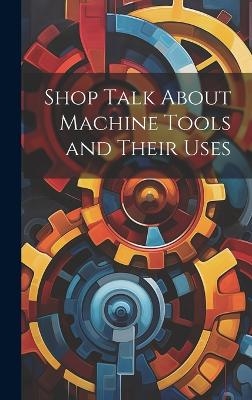 Shop Talk About Machine Tools and Their Uses