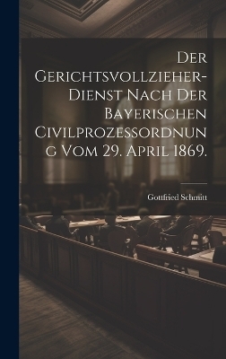 Der Gerichtsvollzieher-Dienst nach der bayerischen Civilproze&szlig;ordnung vom 29. April 1869. - Gottfried Schmitt
