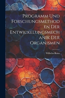 Programm und Forschungsmethoden der Entwickelungsmechanik der Organismen - Wilhelm Roux