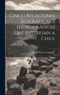 Cinco Relaciones Jeogr&aacute;ficas E Hidrogr&aacute;ficas Que Interesan a Chile - Anrique Reyes Anrique R