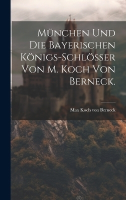 München und die Bayerischen Königs-Schlösser von M. Koch von Berneck.