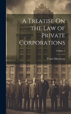 A Treatise On the Law of Private Corporations; Volume 1