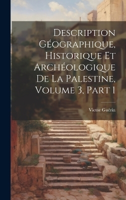 Description G&eacute;ographique, Historique Et Arch&eacute;ologique De La Palestine, Volume 3, part 1 - Victor Gu&eacute;rin