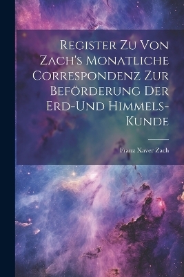 Register zu von Zach's Monatliche Correspondenz zur Beförderung der Erd-und Himmels- Kunde