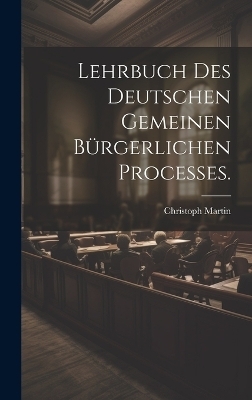 Lehrbuch des deutschen gemeinen b&uuml;rgerlichen Processes. - Christoph Martin