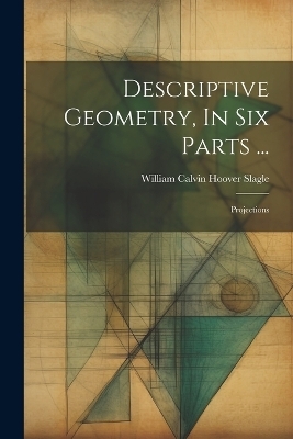 Descriptive Geometry, In Six Parts ...
