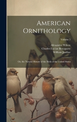 American Ornithology; Or, the Natural History of the Birds of the United States; Volume 3 - Charles Lucian Bonaparte, William Jardine, Alexander Wilson