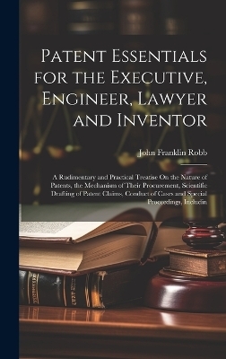 Patent Essentials for the Executive, Engineer, Lawyer and Inventor - John Franklin Robb