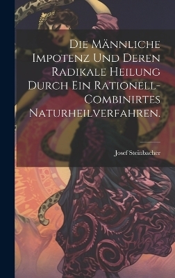 Die m&auml;nnliche Impotenz und deren radikale Heilung durch ein rationell-combinirtes Naturheilverfahren. - Josef Steinbacher