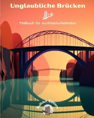 Unglaubliche Br&uuml;cken - Malbuch f&uuml;r Architekturliebhaber - Builtart Editions