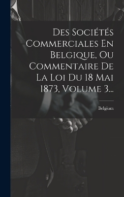 Des Sociétés Commerciales En Belgique, Ou Commentaire De La Loi Du 18 Mai 1873, Volume 3...