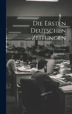 Die Ersten Deutschen Zeitungen; Volume 111 - Emil Weller