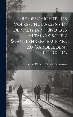 Die Geschichte Des Volksschulwesens in der Altmark und des Altm&auml;rkischen Schullehrer-Seminars zu Gardelegen-Osterburg - Johann Christian Gottlob Schumann