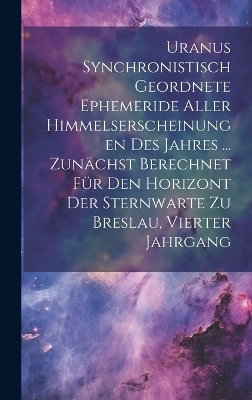 Uranus Synchronistisch Geordnete Ephemeride Aller Himmelserscheinungen Des Jahres ... Zunächst Berechnet Für Den Horizont Der Sternwarte Zu Breslau, Vierter Jahrgang