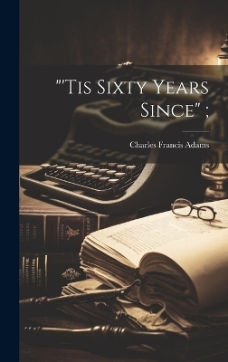 "'Tis Sixty Years Since"; - Charles Francis 1835-1915 Adams