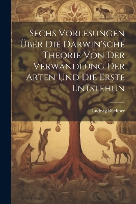 Sechs Vorlesungen &uuml;ber die Darwin'sche Theorie von der Verwandlung der Arten und die erste Entstehun - B&uuml;chner Ludwig