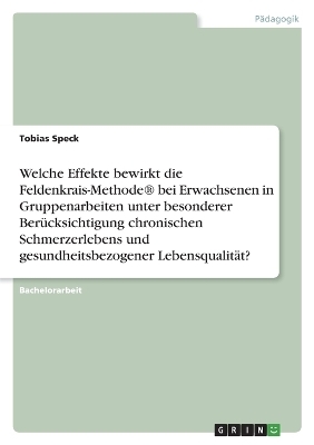 Welche Effekte bewirkt die Feldenkrais-MethodeÂ® bei Erwachsenen in Gruppenarbeiten unter besonderer BerÃ¼cksichtigung chronischen Schmerzerlebens und gesundheitsbezogener LebensqualitÃ¤t? - Tobias Speck