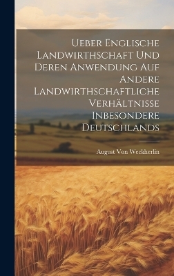 Ueber Englische Landwirthschaft Und Deren Anwendung Auf Andere Landwirthschaftliche Verh&auml;ltnisse Inbesondere Deutschlands - August Von Weckherlin