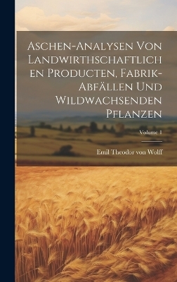 Aschen-analysen von landwirthschaftlichen producten, fabrik-abf&auml;llen und wildwachsenden pflanzen; Volume 1 - Emil Theodor Von Wolff