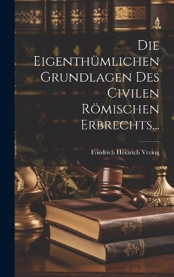 Die Eigenth&uuml;mlichen Grundlagen des Civilen R&ouml;mischen Erbrechts... - Friedrich Heinrich Vering