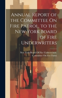 Annual Report of the Committee On Fire Patrol, to the New York Board of Fire Underwriters - 