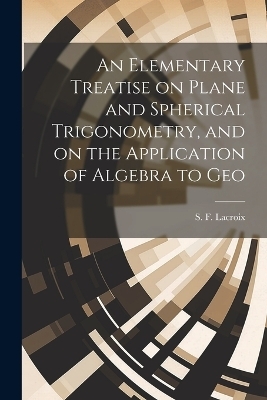 An Elementary Treatise on Plane and Spherical Trigonometry, and on the Application of Algebra to Geo - LaCroix S F (Silvestre Fran&ccedil;ois)