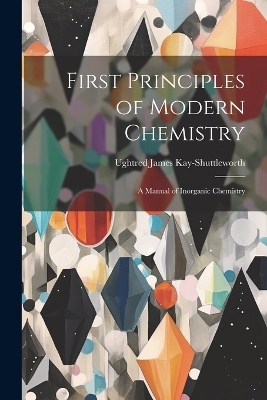 First Principles of Modern Chemistry - Ughtred James Kay-Shuttleworth