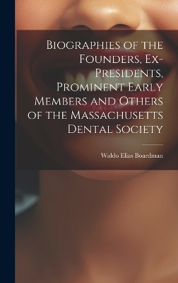 Biographies of the Founders, Ex-Presidents, Prominent Early Members and Others of the Massachusetts Dental Society