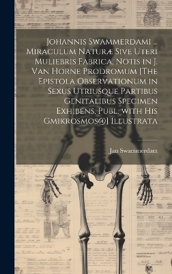 Johannis Swammerdami ... Miraculum Naturæ Sive Uteri Muliebris Fabrica, Notis in J. Van Horne Prodromum [The Epistola Observationum in Sexus Utriusque Partibus Genitalibus Specimen Exhibens, Publ. with His Gmikrosmos@] Illustrata