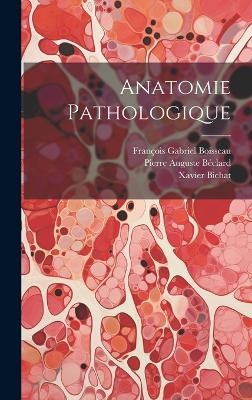 Anatomie Pathologique - Xavier Bichat, Fran&ccedil;ois Gabriel Boisseau, Pierre Auguste B&eacute;clard