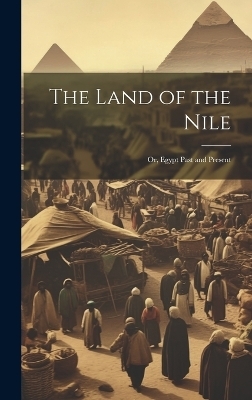 The Land of the Nile; Or, Egypt Past and Present