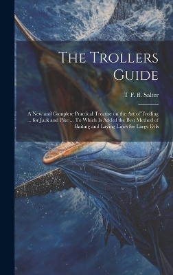 The Trollers Guide; a new and Complete Practical Treatise on the art of Trolling ... for Jack and Pike ... To Which is Added the Best Method of Baiting and Laying Lines for Large Eels