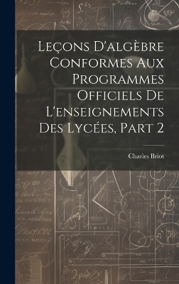 Leçons D'algèbre Conformes Aux Programmes Officiels De L'enseignements Des Lycées, Part 2 - Charles Briot