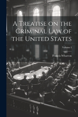 A Treatise on the Criminal Law of the United States; Volume I - Francis Wharton
