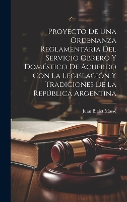 Proyecto De Una Ordenanza Reglamentaria Del Servicio Obrero Y Dom&eacute;stico De Acuerdo Con La Legislaci&oacute;n Y Tradiciones De La Rep&uacute;blica Argentina - Juan Bialet Mass&eacute;