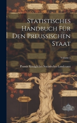 Statistisches Handbuch F&uuml;r Den Preussischen Staat; Volume 3 - Prussia K&ouml;nigliches Statisti Landesamt