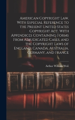 American Copyright Law, With Especial Reference to the Present United States Copyright Act, With Appendices Containing Forms From Adjudicated Cases, and the Copyright Laws of England, Canada, Australia, Germany, and France