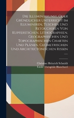 Die Illuminirkunst, Oder Gründlicher Unterricht Im Illuminiren, Tuschen Und Retouchiren Von Kupferstichen, Lithographien, Geographischen Und Topographischen Charten Und Plänen, Geometrischen Und Architectonischen Rissen ......