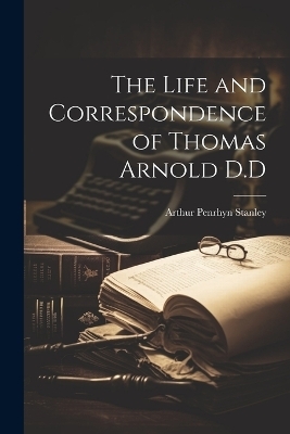 The Life and Correspondence of Thomas Arnold D.D - Arthur Penrhyn Stanley