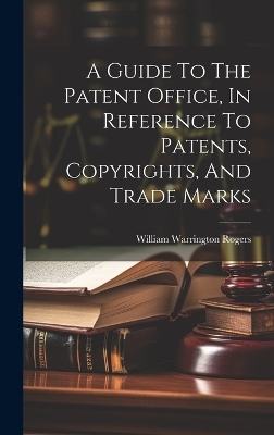 A Guide To The Patent Office, In Reference To Patents, Copyrights, And Trade Marks