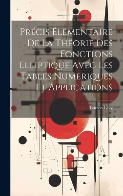 Pr&eacute;cis &Eacute;l&eacute;mentaire De La Th&eacute;orie Des Fonctions Elliptique Avec Les Tables Numeriques Et Applications - Lucien L&eacute;vy