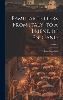 Familiar Letters From Italy, to a Friend in England; Volume 2 - Peter Beckford