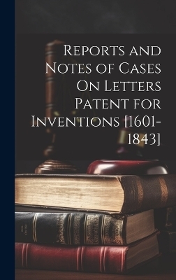 Reports and Notes of Cases On Letters Patent for Inventions [1601-1843] -  Anonymous