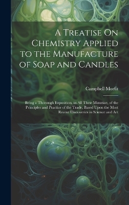 A Treatise On Chemistry Applied to the Manufacture of Soap and Candles - Campbell Morfit