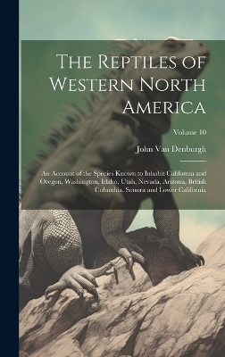 The Reptiles of Western North America; an Account of the Species Known to Inhabit California and Oregon, Washington, Idaho, Utah, Nevada, Arizona, British Columbia, Sonora and Lower California; Volume 10 - John Van Denburgh