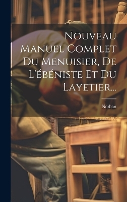 Nouveau Manuel Complet Du Menuisier, De L'&eacute;b&eacute;niste Et Du Layetier... - 