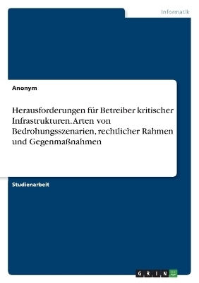 Herausforderungen f&Atilde;&frac14;r Betreiber kritischer Infrastrukturen. Arten von Bedrohungsszenarien, rechtlicher Rahmen und Gegenma&Atilde;nahmen -  Anonymous