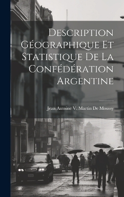 Description G&eacute;ographique Et Statistique De La Conf&eacute;d&eacute;ration Argentine - Jean Antoine V Martin De Moussy