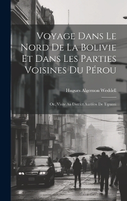 Voyage Dans Le Nord De La Bolivie Et Dans Les Parties Voisines Du P&eacute;rou - Hugues Algernon Weddell