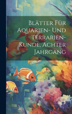 Bl&auml;tter F&uuml;r Aquarien- Und Terrarien-Kunde, Achter Jahrgang -  Anonymous
